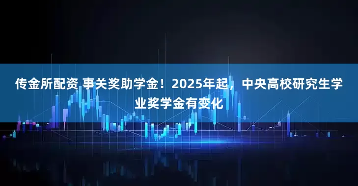 传金所配资 事关奖助学金！2025年起，中央高校研究生学业奖学金有变化
