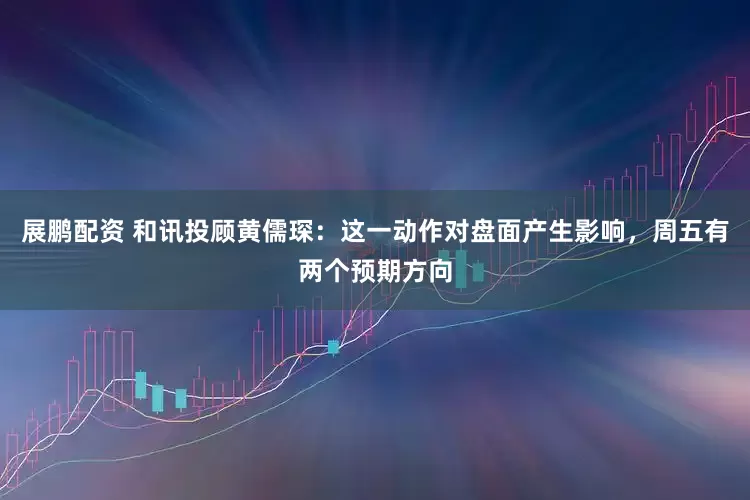 展鹏配资 和讯投顾黄儒琛：这一动作对盘面产生影响，周五有两个预期方向
