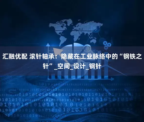 汇融优配 滚针轴承:隐藏在工业脉络中的“钢铁之针”_空间_设计_钢针