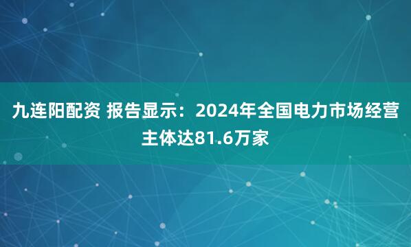 九连阳配资 报告显示：2024年全国电力市场经营主体达81.6万家