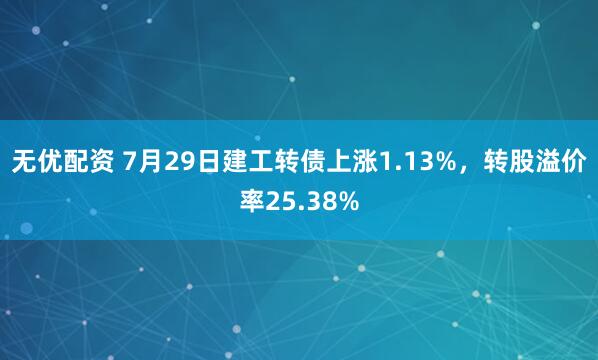 无优配资 7月29日建工转债上涨1.13%，转股溢价率25.38%