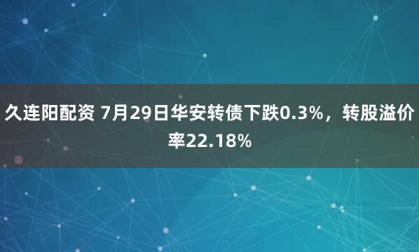 久连阳配资 7月29日华安转债下跌0.3%,转股溢价率22.18%