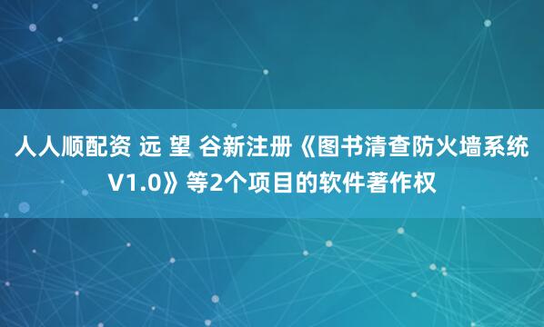 人人顺配资 远 望 谷新注册《图书清查防火墙系统V1.0》等2个项目的软件著作权