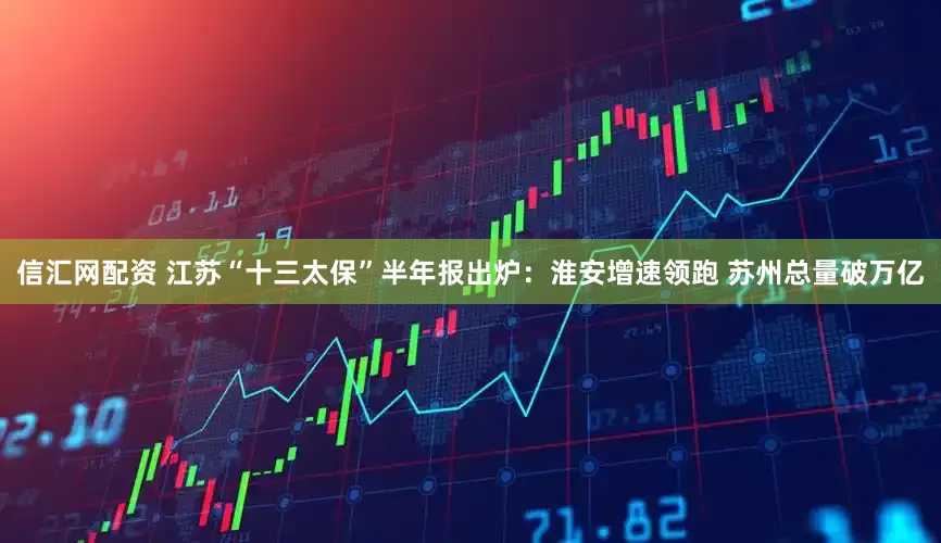 信汇网配资 江苏“十三太保”半年报出炉：淮安增速领跑 苏州总量破万亿