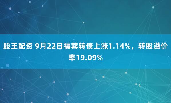 股王配资 9月22日福蓉转债上涨1.14%,转股溢价率19.09%