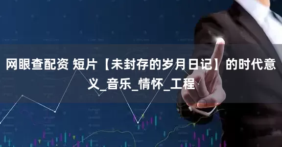 网眼查配资 短片【未封存的岁月日记】的时代意义_音乐_情怀_工程