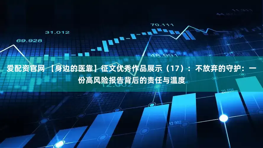 爱配资官网 【身边的医靠】征文优秀作品展示(17):不放弃的守护:一份高风险报告背后的责任与温度
