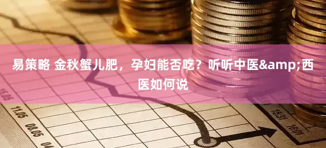 易策略 金秋蟹儿肥,孕妇能否吃?听听中医&西医如何说
