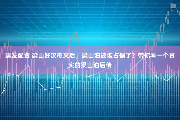 建发配资 梁山好汉覆灭后,梁山泊被谁占据了?带你看一个真实的梁山泊后传