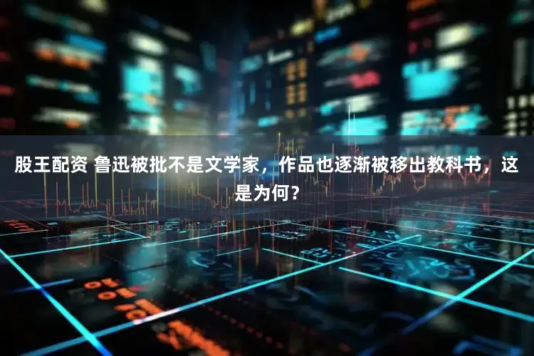 股王配资 鲁迅被批不是文学家，作品也逐渐被移出教科书，这是为何？