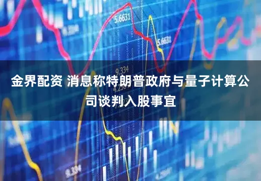 金界配资 消息称特朗普政府与量子计算公司谈判入股事宜