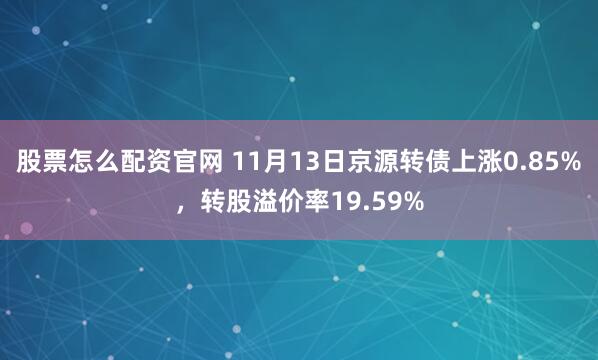 股票怎么配资官网 11月13日京源转债上涨0.85%，转股溢价率19.59%
