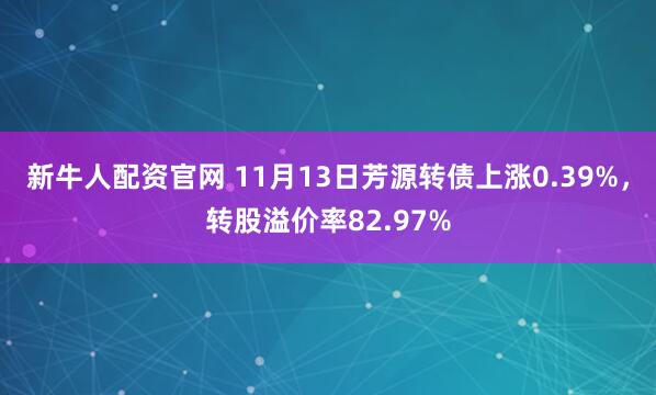 新牛人配资官网 11月13日芳源转债上涨0.39%，转股溢价率82.97%