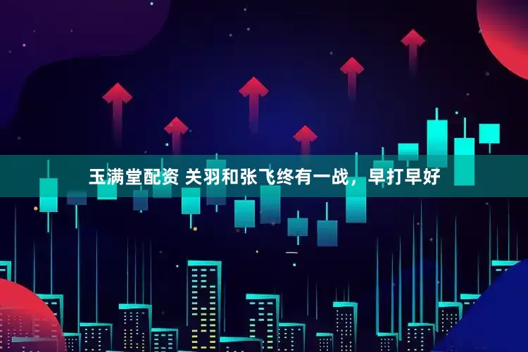 玉满堂配资 关羽和张飞终有一战，早打早好