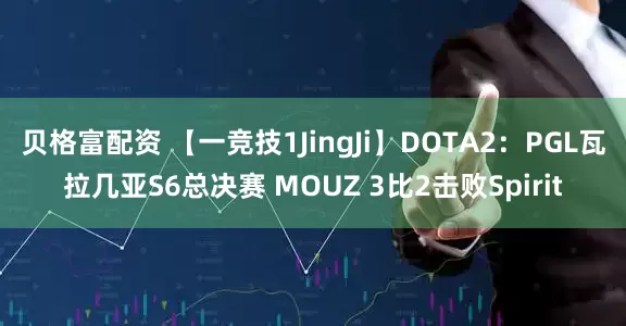 贝格富配资 【一竞技1JingJi】DOTA2：PGL瓦拉几亚S6总决赛 MOUZ 3比2击败Spirit