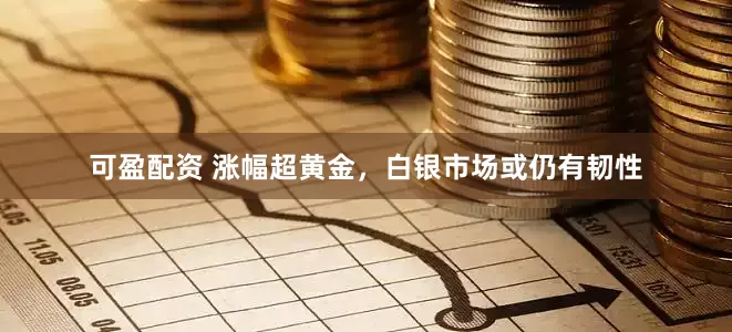 可盈配资 涨幅超黄金,白银市场或仍有韧性