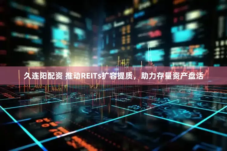 久连阳配资 推动REITs扩容提质，助力存量资产盘活