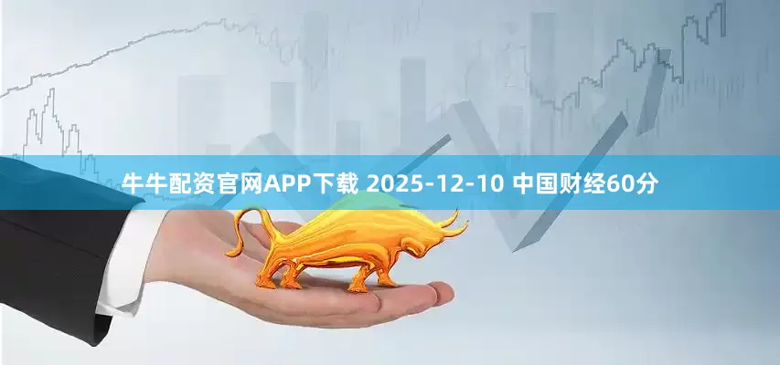 牛牛配资官网APP下载 2025-12-10 中国财经60分