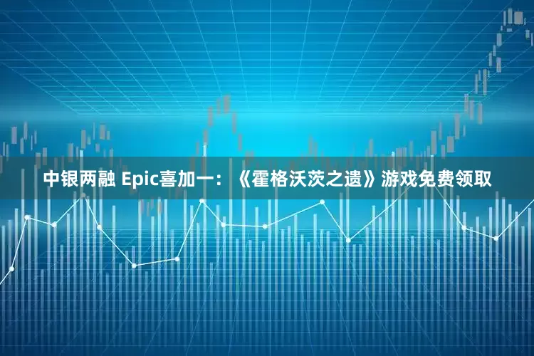 中银两融 Epic喜加一：《霍格沃茨之遗》游戏免费领取