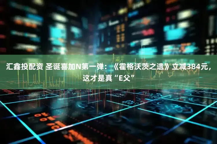 汇鑫投配资 圣诞喜加N第一弹:《霍格沃茨之遗》立减384元,这才是真“E父”