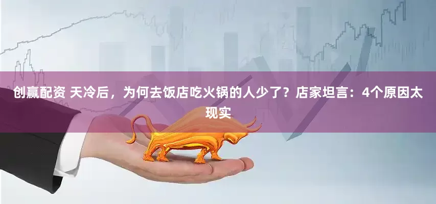 创赢配资 天冷后，为何去饭店吃火锅的人少了？店家坦言：4个原因太现实