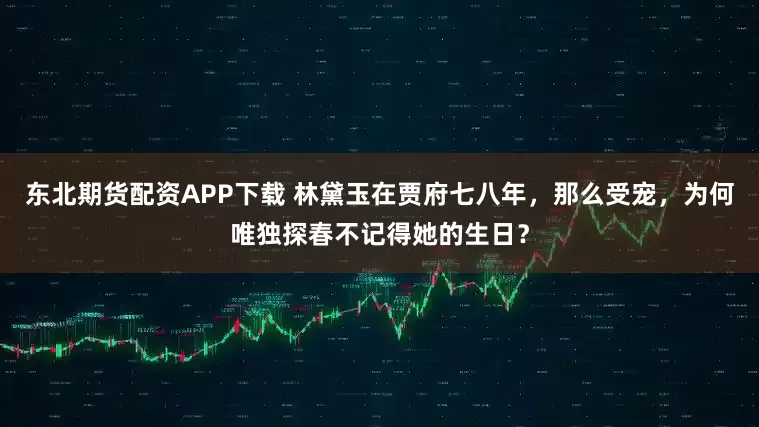 东北期货配资APP下载 林黛玉在贾府七八年，那么受宠，为何唯独探春不记得她的生日？