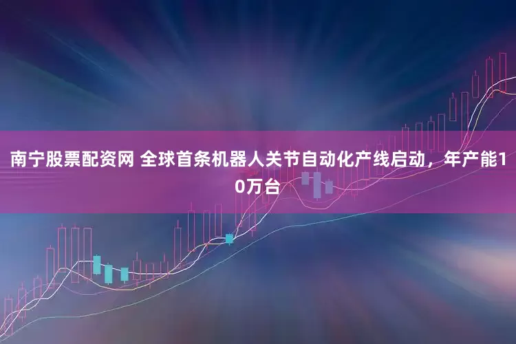南宁股票配资网 全球首条机器人关节自动化产线启动，年产能10万台