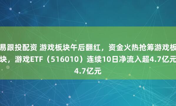易跟投配资 游戏板块午后翻红，资金火热抢筹游戏板块，游戏ETF（516010）连续10日净流入超4.7亿元