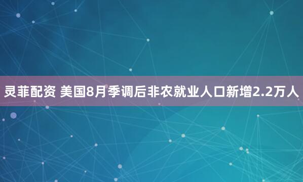 灵菲配资 美国8月季调后非农就业人口新增2.2万人