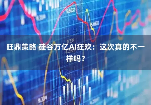 旺鼎策略 硅谷万亿AI狂欢:这次真的不一样吗?