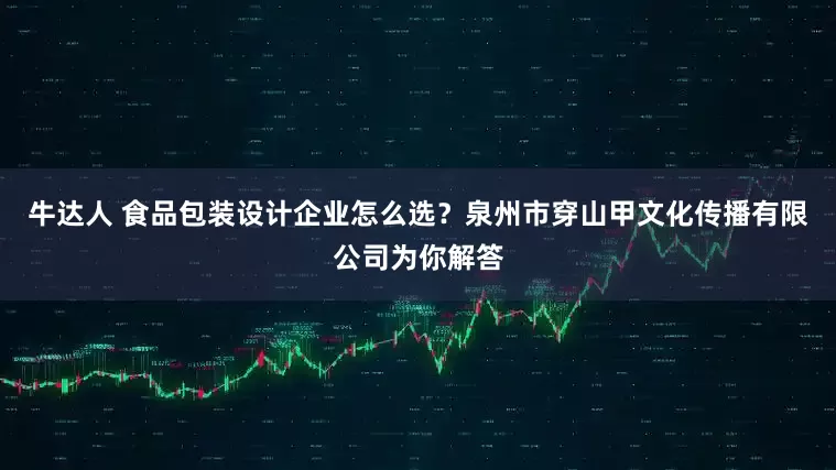 牛达人 食品包装设计企业怎么选？泉州市穿山甲文化传播有限公司为你解答